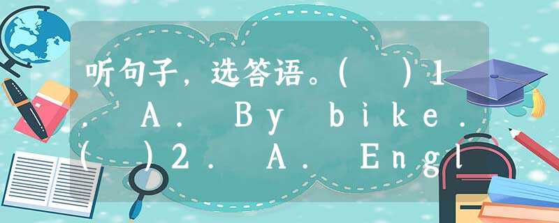 听句子,选答语。( )1. A. By bike.( )2. A. English.( )3. A. She does 听句子,选答语。( )1. A. By bike.( )2. A. English.( )3. A. She does