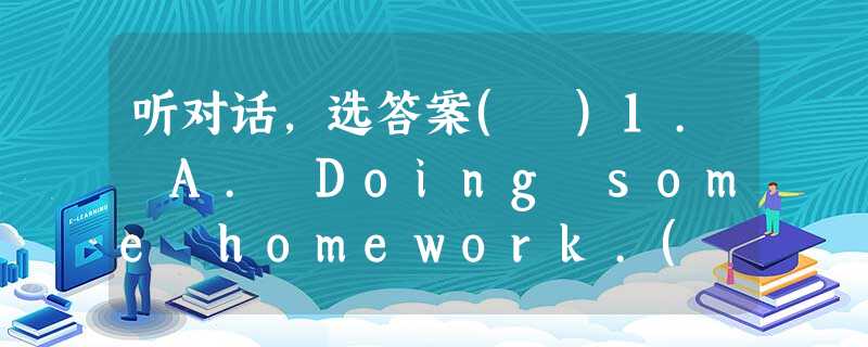 听对话,选答案( )1. A. Doing some homework.( )2. A. In the zoo. ( )3. A. Next 听对话,选答案( )1. A. Doing some homework.( )2. A. In the zoo. ( )3. A. Next