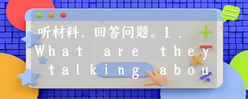 听材料,回答问题。1. What are they talking about?A. Water sports.B. Their i 听材料,回答问题。1. What are they talking about?A. Water sports.B. Their i