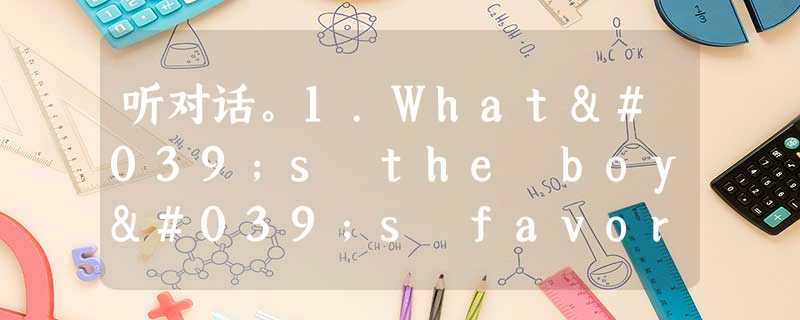听对话。1.What's the boy's favorite season?A. WinterB. Summer C. Sprin 听对话。1.What's the boy's favorite season?A. WinterB. Summer C. Sprin