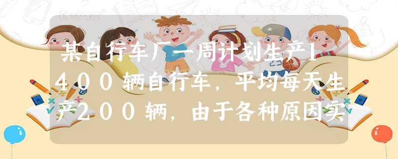 某自行车厂一周计划生产1400辆自行车,平均每天生产200辆,由于各种原因实际每天生产量与计划量相比有出入,下表是某周的生产情况(超产为正,减产为负 某自行车厂一周计划生产1400辆自行车,平均每天生产200辆,由于各种原因实际每天生产量与计划量相比有出入,下表是某周的生产情况(超产为正,减产为负