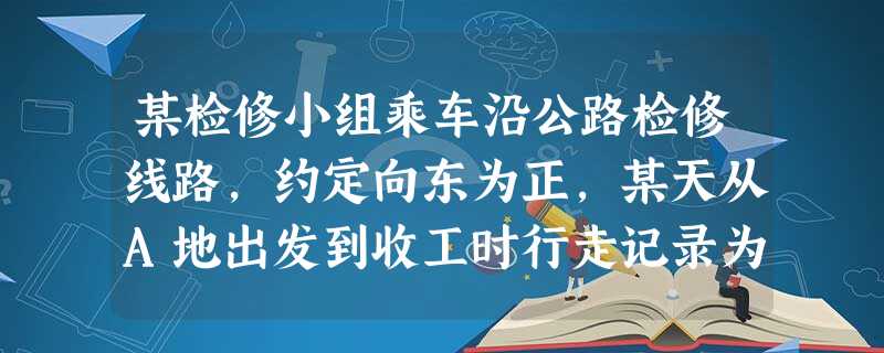 某检修小组乘车沿公路检修线路,约定向东为正,某天从A地出发到收工时行走记录为:+15,-2,+5,-1,+10,-3。问收工时检 某检修小组乘车沿公路检修线路,约定向东为正,某天从A地出发到收工时行走记录为:+15,-2,+5,-1,+10,-3。问收工时检