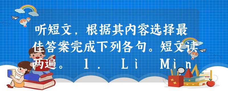 听短文,根据其内容选择最佳答案完成下列各句。短文读两遍。 1. Li Ming is a ________.A. studentB. 听短文,根据其内容选择最佳答案完成下列各句。短文读两遍。 1. Li Ming is a ________.A. studentB.