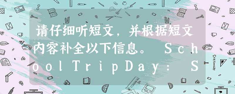 请仔细听短文,并根据短文内容补全以下信息。 SchoolTripDay: SaturdayDestination 请仔细听短文,并根据短文内容补全以下信息。 SchoolTripDay: SaturdayDestination
