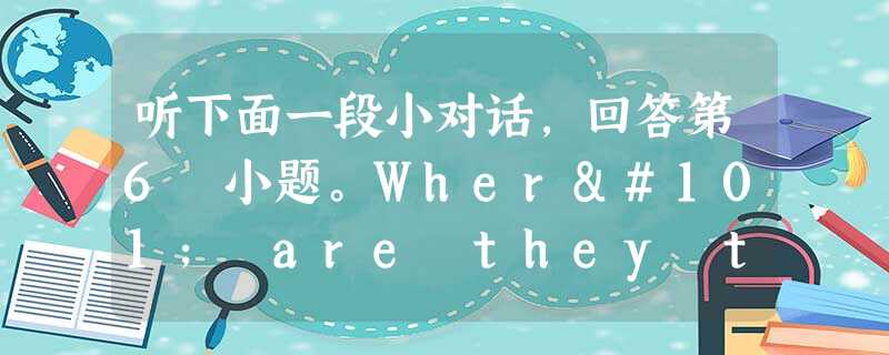 听下面一段小对话,回答第6 小题。Where are they taking?A .at school B .at the doct 听下面一段小对话,回答第6 小题。Where are they taking?A .at school B .at the doct