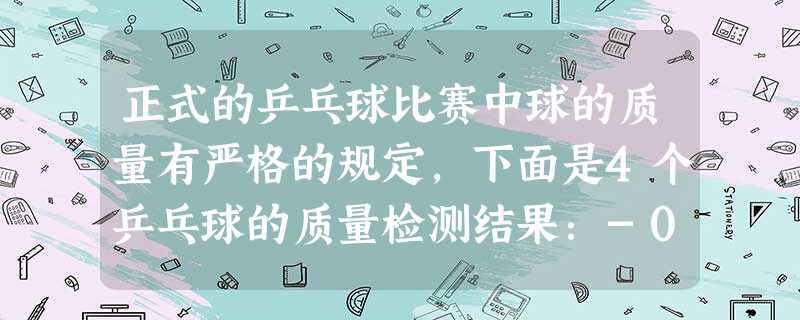 正式的乒乓球比赛中球的质量有严格的规定,下面是4个乒乓球的质量检测结果:-0.2,+0.3,-0.3,+0.15,请 正式的乒乓球比赛中球的质量有严格的规定,下面是4个乒乓球的质量检测结果:-0.2,+0.3,-0.3,+0.15,请