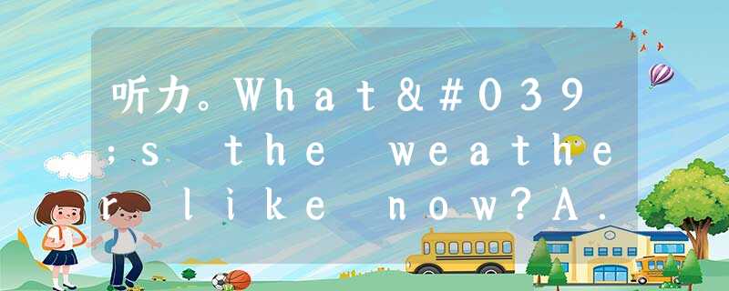 听力。What's the weather like now?A.Sunny.B.Rainy.C.Windy. 听力。What's the weather like now?A.Sunny.B.Rainy.C.Windy.