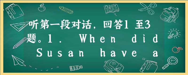 听第一段对话,回答1至3题。1. When did Susan have a party?A. This morning. B. Y 听第一段对话,回答1至3题。1. When did Susan have a party?A. This morning. B. Y