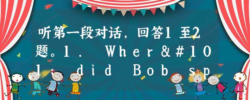 听第一段对话,回答1至2题。1. Where did Bob spend his holiday?A. In America. B. 听第一段对话,回答1至2题。1. Where did Bob spend his holiday?A. In America. B.