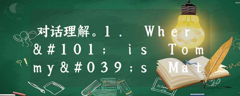 对话理解。1. Where is Tommy's Math book?A. Under the bed.B. On the tabl 对话理解。1. Where is Tommy's Math book?A. Under the bed.B. On the tabl