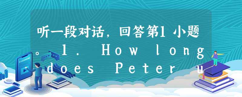 听一段对话,回答第1小题。 1. How long does Peter usually spend on his English home 听一段对话,回答第1小题。 1. How long does Peter usually spend on his English home