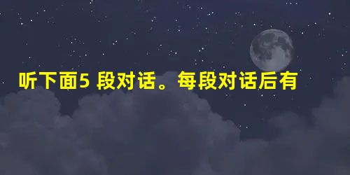 听下面5 段对话。每段对话后有一个小题,从题中所给的A 、B 、C 三个选项中选出最佳选项,每段对话读两遍。 1. What does 听下面5 段对话。每段对话后有一个小题,从题中所给的A 、B 、C 三个选项中选出最佳选项,每段对话读两遍。 1. What does