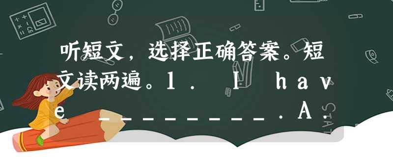 听短文,选择正确答案。短文读两遍。1. I have ________.A. an old friendB. two friends 听短文,选择正确答案。短文读两遍。1. I have ________.A. an old friendB. two friends