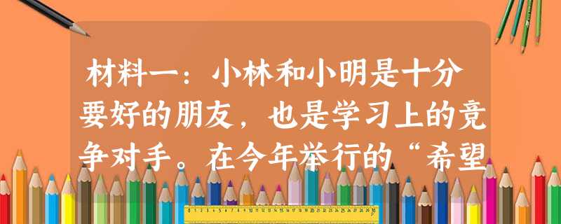 材料一:小林和小明是十分要好的朋友,也是学习上的竞争对手。在今年举行的“希望杯”数学竞赛中,小林镇定自若,心情平静,情绪稳定,取得了优异成绩,获得竞 材料一:小林和小明是十分要好的朋友,也是学习上的竞争对手。在今年举行的“希望杯”数学竞赛中,小林镇定自若,心情平静,情绪稳定,取得了优异成绩,获得竞