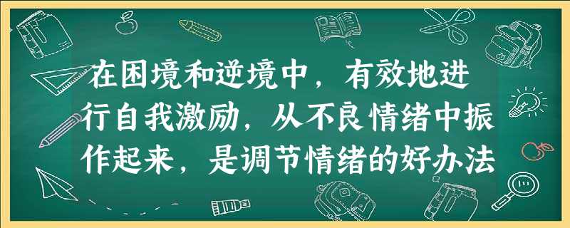 在困境和逆境中,有效地进行自我激励,从不良情绪中振作起来,是调节情绪的好办法。当你遇到下面的情景时,请你写出自我激励的名言、名句。当你考试没考 在困境和逆境中,有效地进行自我激励,从不良情绪中振作起来,是调节情绪的好办法。当你遇到下面的情景时,请你写出自我激励的名言、名句。当你考试没考