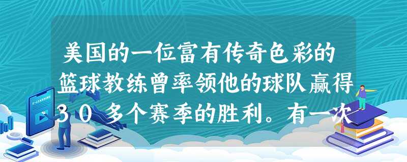 美国的一位富有传奇色彩的篮球教练曾率领他的球队赢得30多个赛季的胜利。有一次,他的球队连胜了27场后输了球,他却依然高高兴兴地说:“好极了!现在我们 美国的一位富有传奇色彩的篮球教练曾率领他的球队赢得30多个赛季的胜利。有一次,他的球队连胜了27场后输了球,他却依然高高兴兴地说:“好极了!现在我们