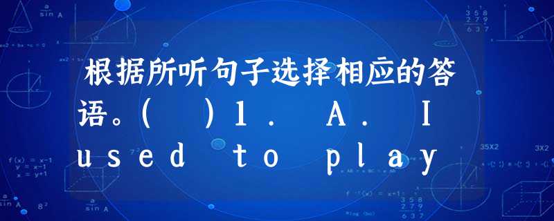 根据所听句子选择相应的答语。( )1. A. I used to play football.( )2. A. Because I 根据所听句子选择相应的答语。( )1. A. I used to play football.( )2. A. Because I