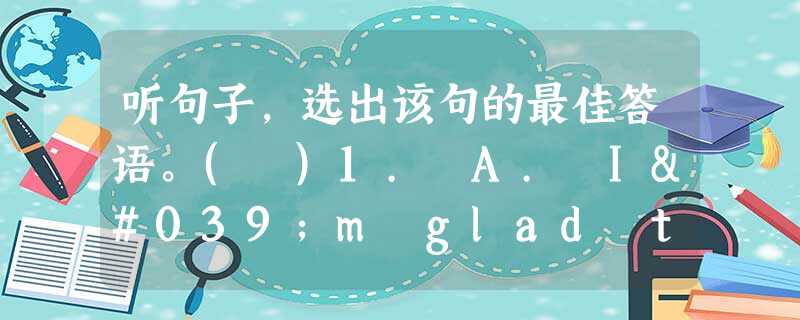 听句子,选出该句的最佳答语。( )1. A. I'm glad to hear that.( )2. A. With pleasure.( 听句子,选出该句的最佳答语。( )1. A. I'm glad to hear that.( )2. A. With pleasure.(