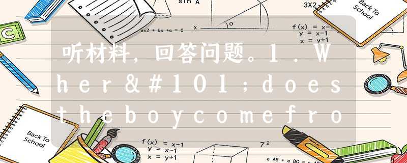 听材料,回答问题。1.Wheredoestheboycomefrom? A.Australia. B.America. C.Brit 听材料,回答问题。1.Wheredoestheboycomefrom? A.Australia. B.America. C.Brit