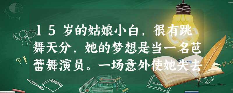 15岁的姑娘小白,很有跳舞天分,她的梦想是当一名芭蕾舞演员。一场意外使她失去双腿。从此,小白一蹶不振,整天以泪洗面,甚至想到轻生…… 阅读上述材料, 15岁的姑娘小白,很有跳舞天分,她的梦想是当一名芭蕾舞演员。一场意外使她失去双腿。从此,小白一蹶不振,整天以泪洗面,甚至想到轻生…… 阅读上述材料,