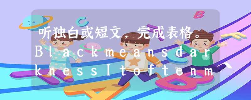 听独白或短文,完成表格。BlackmeansdarknessItoftenmakesyoufeel1_____W 听独白或短文,完成表格。BlackmeansdarknessItoftenmakesyoufeel1_____W