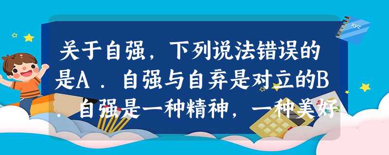 关于自强,下列说法错误的是A.自强与自弃是对立的B.自强是一种精神,一种美好的道德品质C.凡是能够自立的人必定是一个自强不息的人D.自强是一个人活出尊严和个 关于自强,下列说法错误的是A.自强与自弃是对立的B.自强是一种精神,一种美好的道德品质C.凡是能够自立的人必定是一个自强不息的人D.自强是一个人活出尊严和个