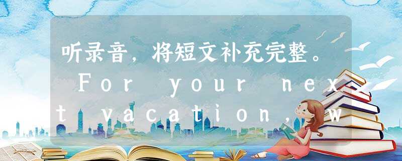 听录音,将短文补充完整。 For your next vacation, why not 1_____ visiting Paris? Paris i 听录音,将短文补充完整。 For your next vacation, why not 1_____ visiting Paris? Paris i