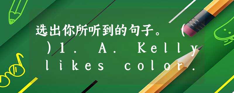 选出你所听到的句子。 ( )1. A. Kelly likes color.B. Kelly saw strange color lights mov 选出你所听到的句子。 ( )1. A. Kelly likes color.B. Kelly saw strange color lights mov