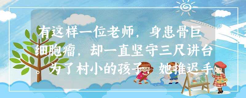有这样一位老师,身患骨巨细胞瘤,却一直坚守三尺讲台。为了村小的孩子,她推迟手术要把新课上完;为了村小的孩子,尚在康复期就忍痛回到讲台;为了村小的孩子,她甘受清贫 有这样一位老师,身患骨巨细胞瘤,却一直坚守三尺讲台。为了村小的孩子,她推迟手术要把新课上完;为了村小的孩子,尚在康复期就忍痛回到讲台;为了村小的孩子,她甘受清贫
