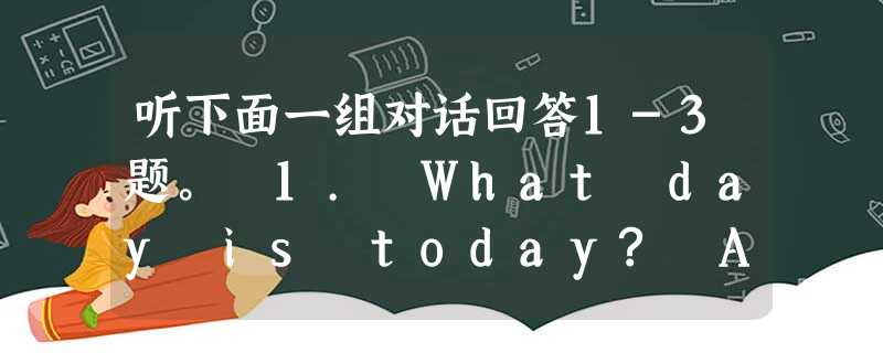 听下面一组对话回答1-3题。 1. What day is today? A. Monday B. Thursday C. Friday 2. 听下面一组对话回答1-3题。 1. What day is today? A. Monday B. Thursday C. Friday 2.