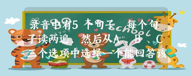 录音中有5个句子,每个句子读两遍,然后从A、B、C三个选项中选择一个能回答该问题的最佳选项。 ( )1. A. Just go straigh 录音中有5个句子,每个句子读两遍,然后从A、B、C三个选项中选择一个能回答该问题的最佳选项。 ( )1. A. Just go straigh
