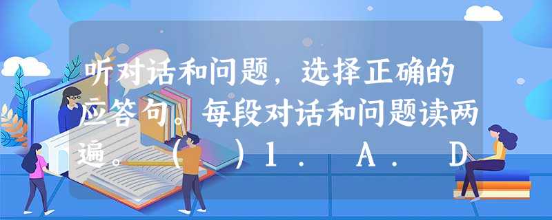 听对话和问题,选择正确的应答句。每段对话和问题读两遍。 ( )1. A. Dolphins. ( )2. A. Six. ( )3. A. 听对话和问题,选择正确的应答句。每段对话和问题读两遍。 ( )1. A. Dolphins. ( )2. A. Six. ( )3. A.