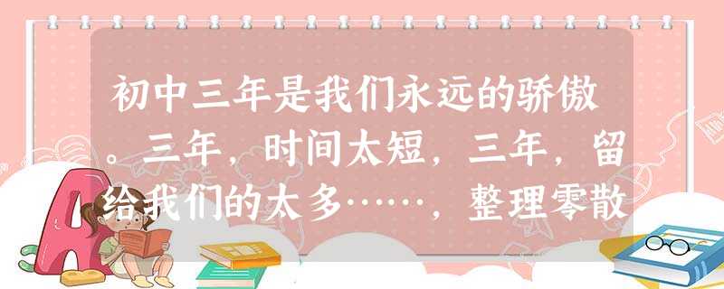 初中三年是我们永远的骄傲。三年,时间太短,三年,留给我们的太多……,整理零散的感性碎片,引发我们理性的思考。下面是同学小明和小彬在初中生活中的点滴往事,请你运用 初中三年是我们永远的骄傲。三年,时间太短,三年,留给我们的太多……,整理零散的感性碎片,引发我们理性的思考。下面是同学小明和小彬在初中生活中的点滴往事,请你运用