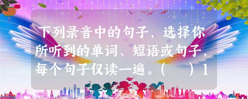 下列录音中的句子,选择你所听到的单词、短语或句子,每个句子仅读一遍。( )1. A. caught ( )2. A. parent ( )3. 下列录音中的句子,选择你所听到的单词、短语或句子,每个句子仅读一遍。( )1. A. caught ( )2. A. parent ( )3.