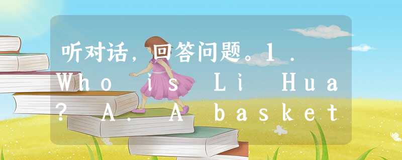 听对话,回答问题。1. Who is Li Hua? A. A basketball player. B. A football player. 听对话,回答问题。1. Who is Li Hua? A. A basketball player. B. A football player.