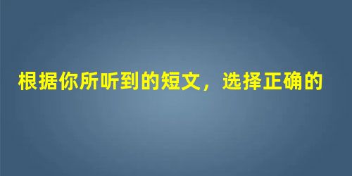 根据你所听到的短文,选择正确的答案。( )1.A. Pink. ( )2.A. Only one buy. ( )3.A. At a res 根据你所听到的短文,选择正确的答案。( )1.A. Pink. ( )2.A. Only one buy. ( )3.A. At a res