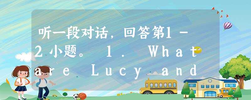听一段对话,回答第1- 2小题。 1. What are Lucy and Mike talking about? A. A birthday p 听一段对话,回答第1- 2小题。 1. What are Lucy and Mike talking about? A. A birthday p
