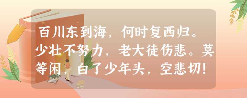 百川东到海,何时复西归。少壮不努力,老大徒伤悲。莫等闲,白了少年头,空悲切!这些深刻的诗句告诫我们①青少年时期是人生的黄金时代,要加倍珍惜 ②青少年应该树立高尚 百川东到海,何时复西归。少壮不努力,老大徒伤悲。莫等闲,白了少年头,空悲切!这些深刻的诗句告诫我们①青少年时期是人生的黄金时代,要加倍珍惜 ②青少年应该树立高尚