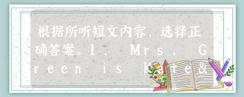 根据所听短文内容,选择正确答案。1. Mrs. Green is Kate's __________.A. aunt B. grandmother 根据所听短文内容,选择正确答案。1. Mrs. Green is Kate's __________.A. aunt B. grandmother