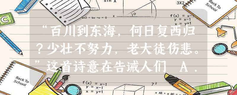 “百川到东海,何日复西归?少壮不努力,老大徒伤悲。”这首诗意在告诫人们 A.要勤俭节约B.要善待他人C.要诚实守信D.要珍惜时间 “百川到东海,何日复西归?少壮不努力,老大徒伤悲。”这首诗意在告诫人们 A.要勤俭节约B.要善待他人C.要诚实守信D.要珍惜时间