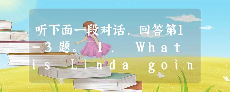 听下面一段对话,回答第1-3题。 1. What is Linda going to do? A. To see a movie. B. To t 听下面一段对话,回答第1-3题。 1. What is Linda going to do? A. To see a movie. B. To t