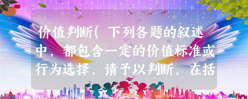 价值判断(下列各题的叙述中,都包含一定的价值标准或行为选择,请予以判断,在括号内写明“正确”或“错误”,并简要说明理由。每小题4分,共8分)孝敬父母要求我 价值判断(下列各题的叙述中,都包含一定的价值标准或行为选择,请予以判断,在括号内写明“正确”或“错误”,并简要说明理由。每小题4分,共8分)孝敬父母要求我