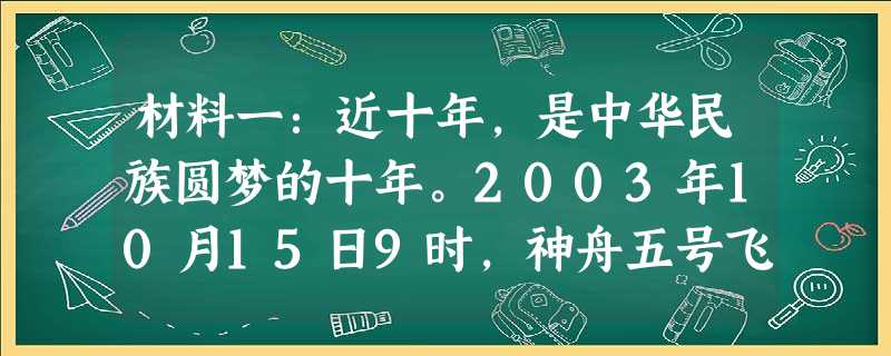材料一:近十年,是中华民族圆梦的十年。2003年10月15日9时,神舟五号飞船首次进入太空,中国载人航天终圆梦。2008年,北京成功举办奥运会,国人百 材料一:近十年,是中华民族圆梦的十年。2003年10月15日9时,神舟五号飞船首次进入太空,中国载人航天终圆梦。2008年,北京成功举办奥运会,国人百