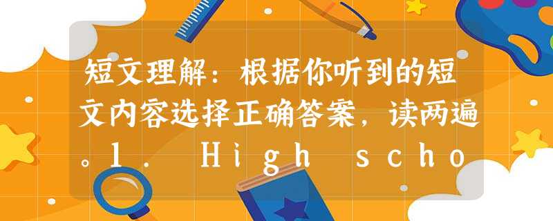 短文理解:根据你听到的短文内容选择正确答案,读两遍。1. High school students in America hear about ___ 短文理解:根据你听到的短文内容选择正确答案,读两遍。1. High school students in America hear about ___