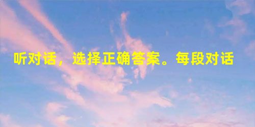 听对话,选择正确答案。每段对话读三遍。听第一段对话,回答1-2小题。 1. Where is Kate now? A. In Beijing. B 听对话,选择正确答案。每段对话读三遍。听第一段对话,回答1-2小题。 1. Where is Kate now? A. In Beijing. B