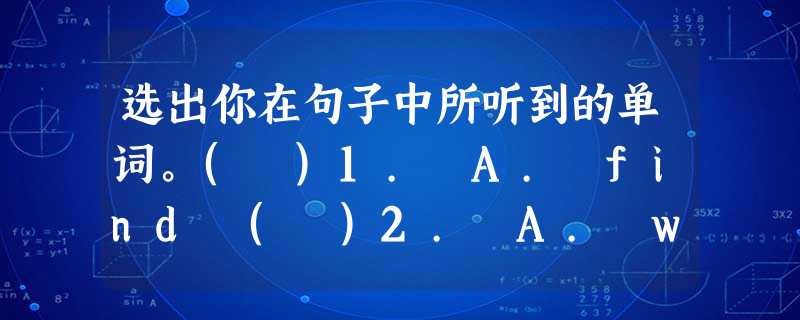 选出你在句子中所听到的单词。( )1. A. find ( )2. A. walk ( )3. A. spring ( )4. A. at w 选出你在句子中所听到的单词。( )1. A. find ( )2. A. walk ( )3. A. spring ( )4. A. at w
