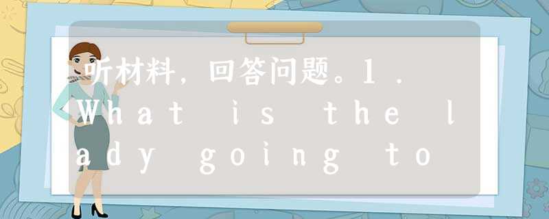 听材料,回答问题。1. What is the lady going to buy? A. A shirt. B. A T-shirt. C. A 听材料,回答问题。1. What is the lady going to buy? A. A shirt. B. A T-shirt. C. A