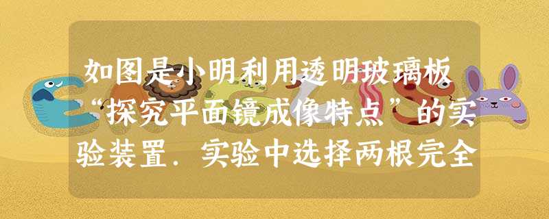 如图是小明利用透明玻璃板“探究平面镜成像特点”的实验装置.实验中选择两根完全一样的蜡烛A和B,是为了______.小明将蜡烛A逐渐远离玻璃板时 如图是小明利用透明玻璃板“探究平面镜成像特点”的实验装置.实验中选择两根完全一样的蜡烛A和B,是为了______.小明将蜡烛A逐渐远离玻璃板时