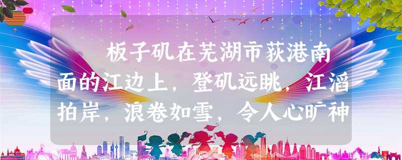 板子矶在芜湖市荻港南面的江边上,登矶远眺,江滔拍岸,浪卷如雪,令人心旷神怡。这里居高临下,扼长江咽喉,历 板子矶在芜湖市荻港南面的江边上,登矶远眺,江滔拍岸,浪卷如雪,令人心旷神怡。这里居高临下,扼长江咽喉,历