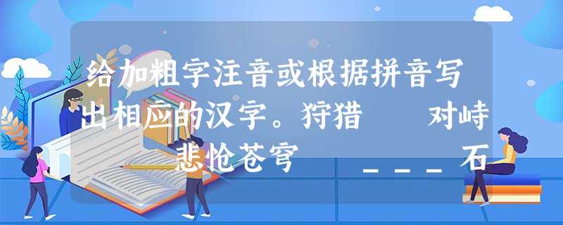 给加粗字注音或根据拼音写出相应的汉字。狩猎 对峙 悲怆苍穹 ___石 甜___ 给加粗字注音或根据拼音写出相应的汉字。狩猎 对峙 悲怆苍穹 ___石 甜___